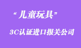 兒童玩具進口3C認證報關