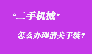 從國外采購二手機(jī)械怎么辦理清關(guān)手續(xù)？