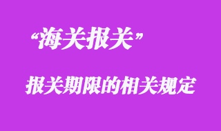 對報關(guān)期限的相關(guān)管理規(guī)定