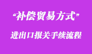 對(duì)補(bǔ)償貿(mào)易方式的報(bào)關(guān)流程