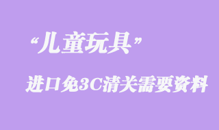 兒童玩具進口免3C清關需要資料有哪些？