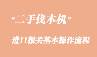二手伐木機進口報關(guān)流程，二手伐木機進口清關(guān)公司