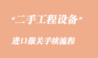 二手工程機(jī)械設(shè)備進(jìn)口報關(guān)_二手工程機(jī)械清關(guān)流程