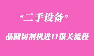 二手晶圓切割機進(jìn)口報關(guān)操作案例