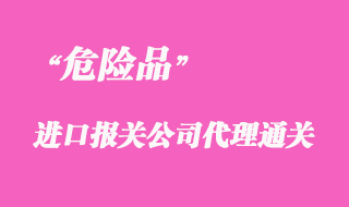 代理進口危險品上海報關手續流程要點