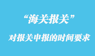 海關對報關申報的時間有什么要求？