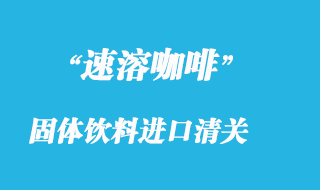 速溶咖啡固體飲料進(jìn)口清關(guān)流程要點(diǎn)