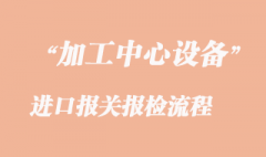 加工中心進(jìn)口報(bào)關(guān)報(bào)檢流程
