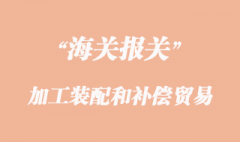 加工裝配和補(bǔ)償貿(mào)易貨物報(bào)關(guān)清關(guān)