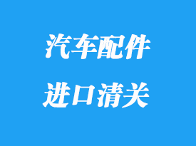 汽車配件進口清關(guān)怎么做_香港海運拼箱汽車配件注意事項