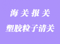塑料顆粒進(jìn)口報(bào)關(guān)清關(guān)流程